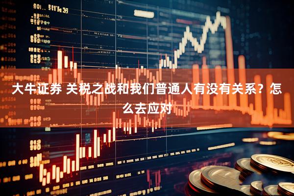 大牛证券 关税之战和我们普通人有没有关系？怎么去应对