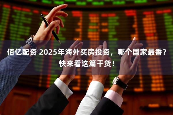 佰亿配资 2025年海外买房投资，哪个国家最香？快来看这篇干货！