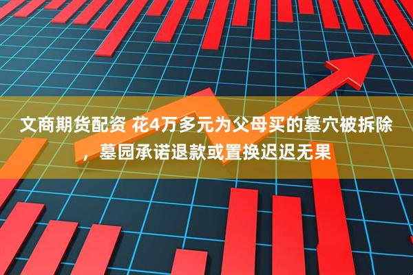 文商期货配资 花4万多元为父母买的墓穴被拆除，墓园承诺退款或置换迟迟无果