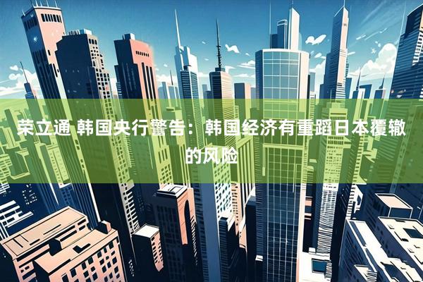 荣立通 韩国央行警告：韩国经济有重蹈日本覆辙的风险