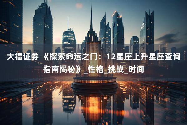 大福证券 《探索命运之门：12星座上升星座查询指南揭秘》_性格_挑战_时间