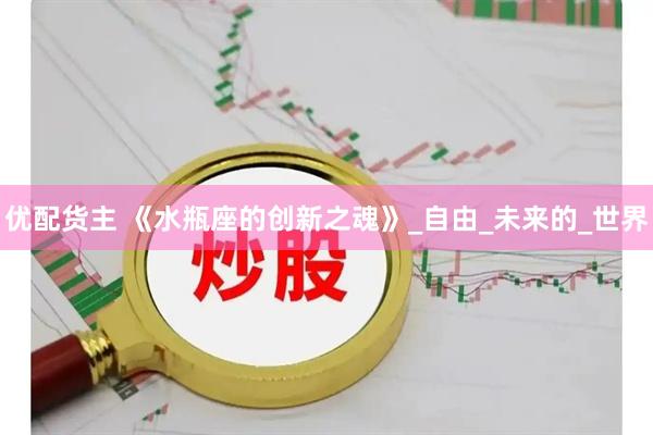 优配货主 《水瓶座的创新之魂》_自由_未来的_世界