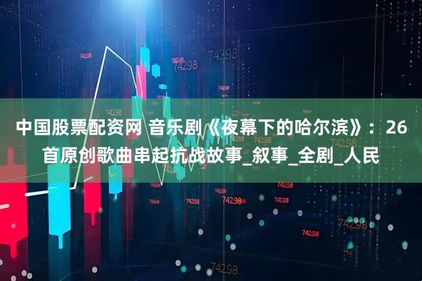 中国股票配资网 音乐剧《夜幕下的哈尔滨》：26首原创歌曲串起抗战故事_叙事_全剧_人民