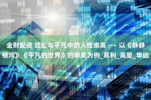 金财配资 战乱与平凡中的人性崇高 —— 以《静静顿河》《平凡的世界》的审美为例_葛利_高里_华远