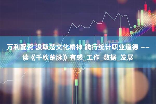 万利配资 汲取楚文化精神 践行统计职业道德 ——读《千秋楚脉》有感_工作_数据_发展