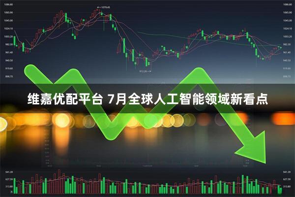 维嘉优配平台 7月全球人工智能领域新看点
