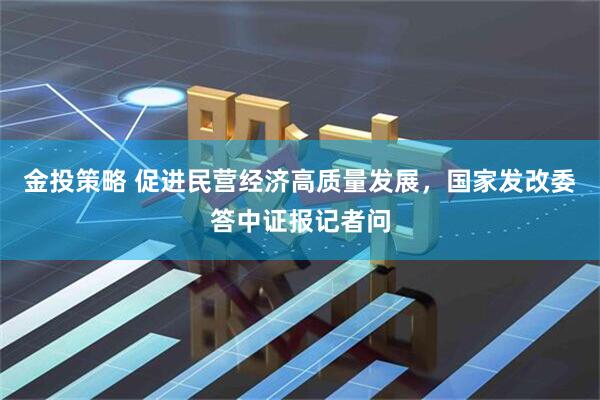 金投策略 促进民营经济高质量发展，国家发改委答中证报记者问
