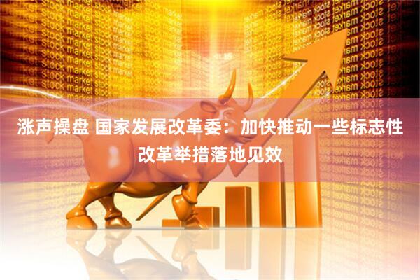 涨声操盘 国家发展改革委：加快推动一些标志性改革举措落地见效