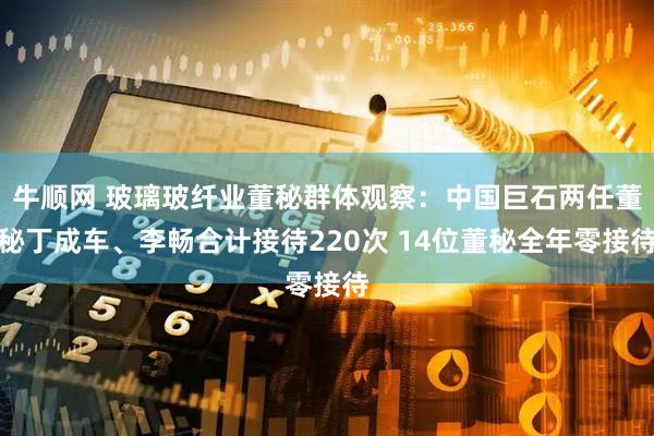 牛顺网 玻璃玻纤业董秘群体观察：中国巨石两任董秘丁成车、李畅合计接待220次 14位董秘全年零接待