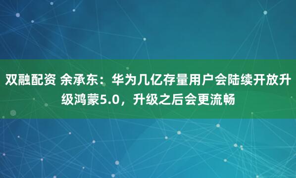双融配资 余承东：华为几亿存量用户会陆续开放升级鸿蒙5.0，升级之后会更流畅