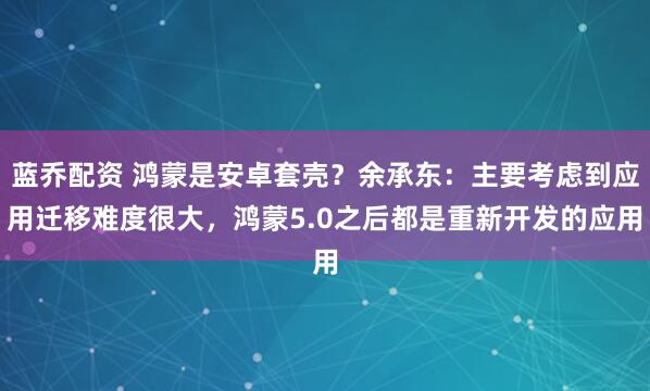 蓝乔配资 鸿蒙是安卓套壳？余承东：主要考虑到应用迁移难度很大，鸿蒙5.0之后都是重新开发的应用