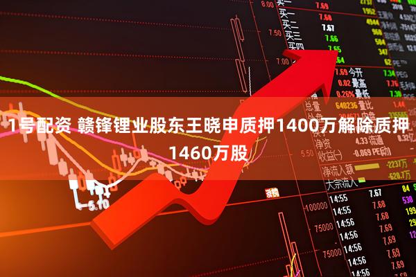 1号配资 赣锋锂业股东王晓申质押1400万解除质押1460万股