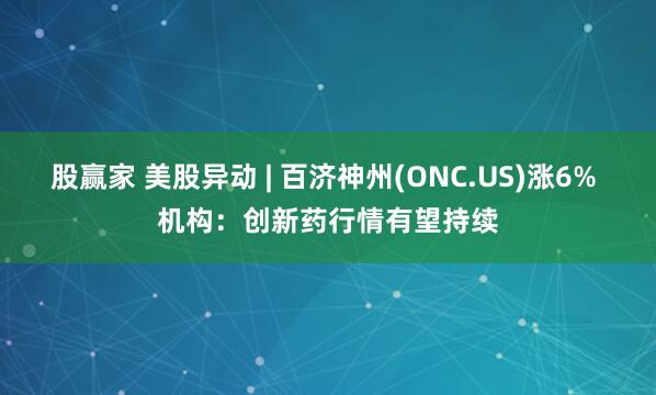股赢家 美股异动 | 百济神州(ONC.US)涨6% 机构：创新药行情有望持续