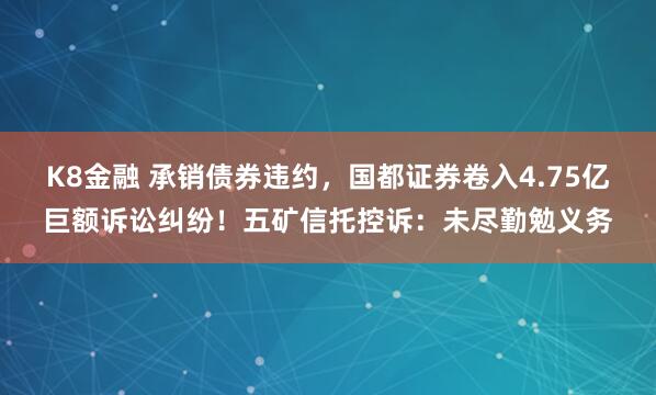 K8金融 承销债券违约，国都证券卷入4.75亿巨额诉讼纠纷！五矿信托控诉：未尽勤勉义务