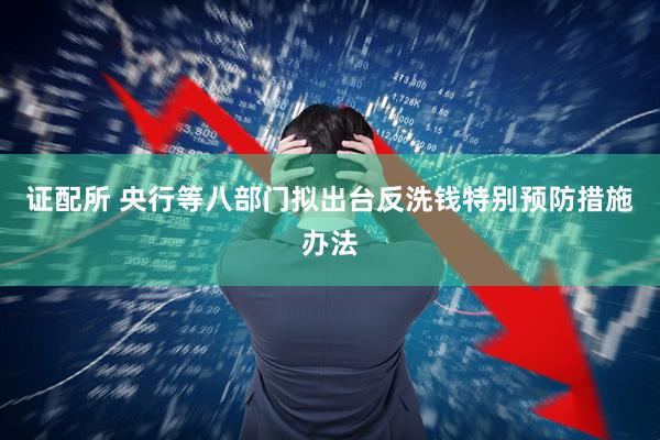 证配所 央行等八部门拟出台反洗钱特别预防措施办法