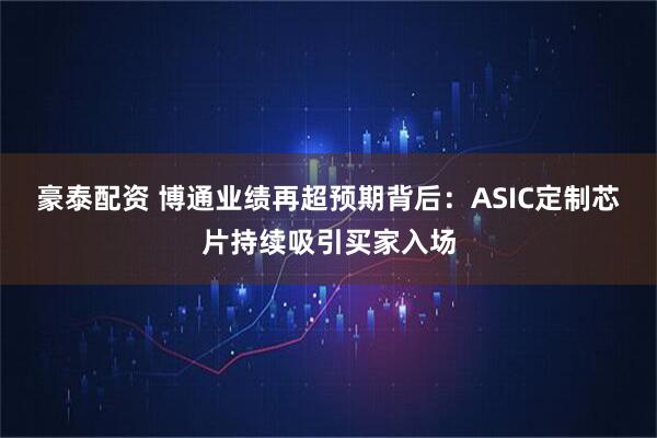 豪泰配资 博通业绩再超预期背后：ASIC定制芯片持续吸引买家入场