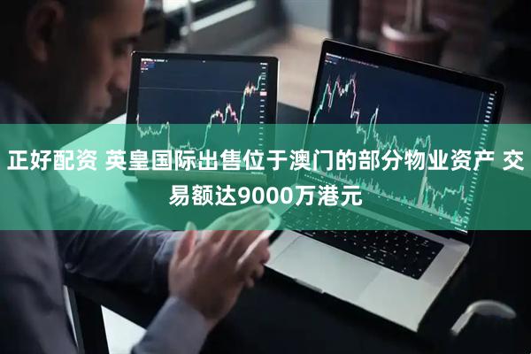 正好配资 英皇国际出售位于澳门的部分物业资产 交易额达9000万港元