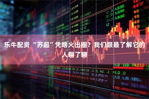 乐牛配资 “苏超”凭啥火出圈？我们跟最了解它的人聊了聊