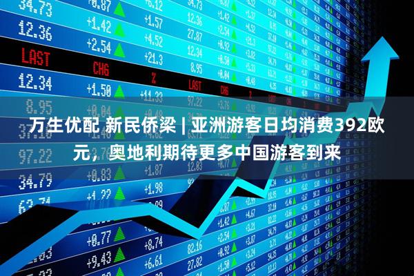 万生优配 新民侨梁 | 亚洲游客日均消费392欧元，奥地利期待更多中国游客到来