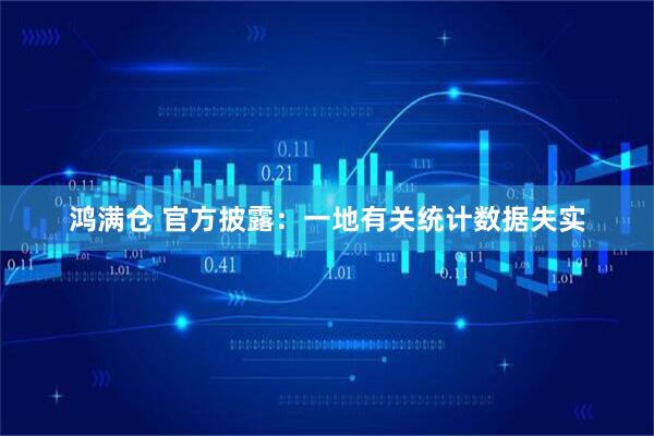 鸿满仓 官方披露：一地有关统计数据失实