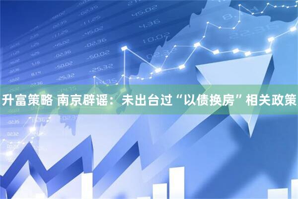 升富策略 南京辟谣：未出台过“以债换房”相关政策