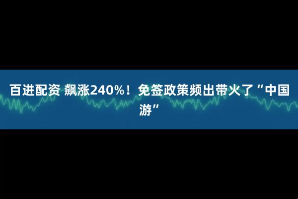 百进配资 飙涨240%！免签政策频出带火了“中国游”