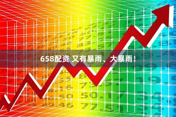 658配资 又有暴雨、大暴雨！