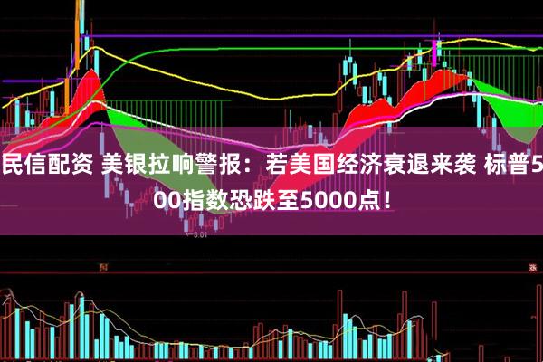 民信配资 美银拉响警报：若美国经济衰退来袭 标普500指数恐跌至5000点！