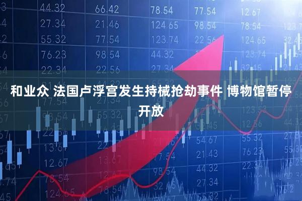 和业众 法国卢浮宫发生持械抢劫事件 博物馆暂停开放