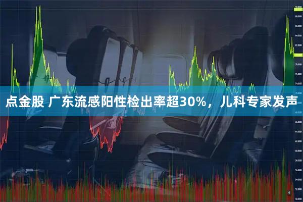 点金股 广东流感阳性检出率超30%，儿科专家发声