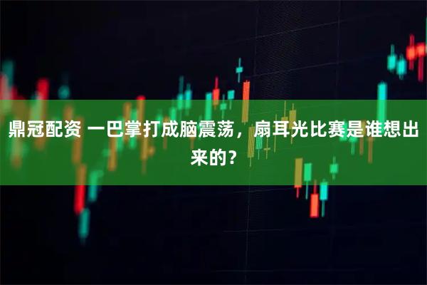 鼎冠配资 一巴掌打成脑震荡，扇耳光比赛是谁想出来的？