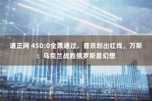 道正网 450:0全票通过，普京划出红线，万斯：乌克兰战胜俄罗斯是幻想