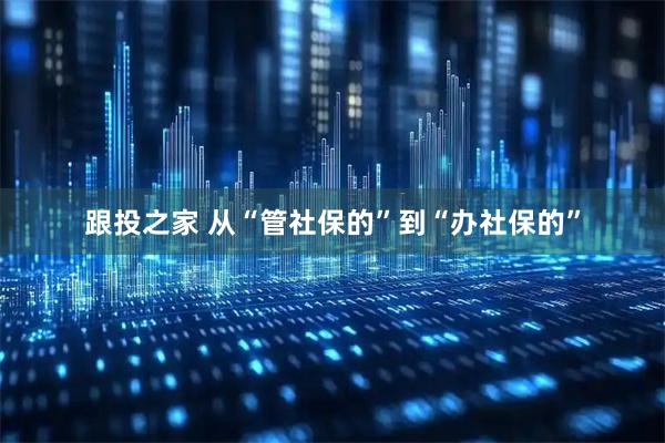 跟投之家 从“管社保的”到“办社保的”