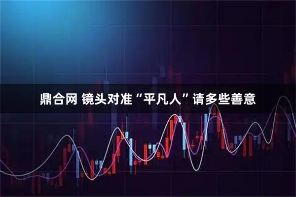 鼎合网 镜头对准“平凡人”请多些善意