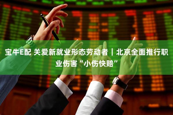 宝牛E配 关爱新就业形态劳动者|北京全面推行职业伤害“小伤快赔”