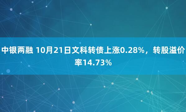 中银两融 10月21日文科转债上涨0.28%，转股溢价率14.73%
