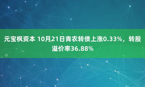 元宝枫资本 10月21日青农转债上涨0.33%，转股溢价率36.88%