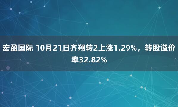 宏盈国际 10月21日齐翔转2上涨1.29%，转股溢价率32.82%