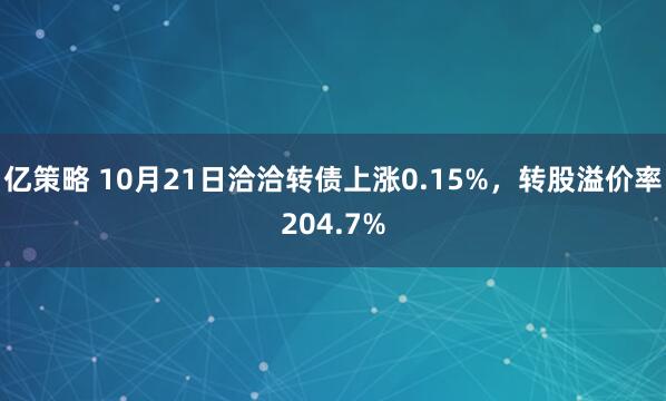 亿策略 10月21日洽洽转债上涨0.15%，转股溢价率204.7%