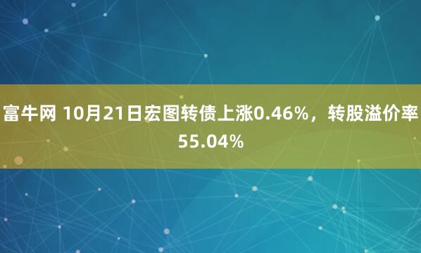 富牛网 10月21日宏图转债上涨0.46%，转股溢价率55.04%