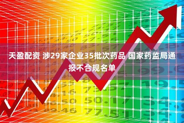 天盈配资 涉29家企业35批次药品 国家药监局通报不合规名单