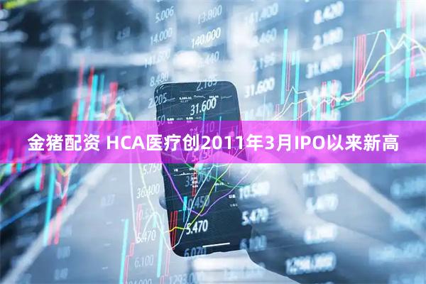 金猪配资 HCA医疗创2011年3月IPO以来新高