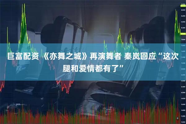 巨富配资 《亦舞之城》再演舞者 秦岚回应“这次腿和爱情都有了”