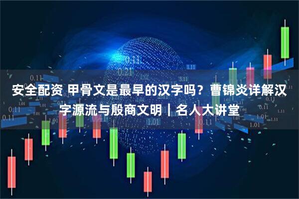 安全配资 甲骨文是最早的汉字吗？曹锦炎详解汉字源流与殷商文明｜名人大讲堂