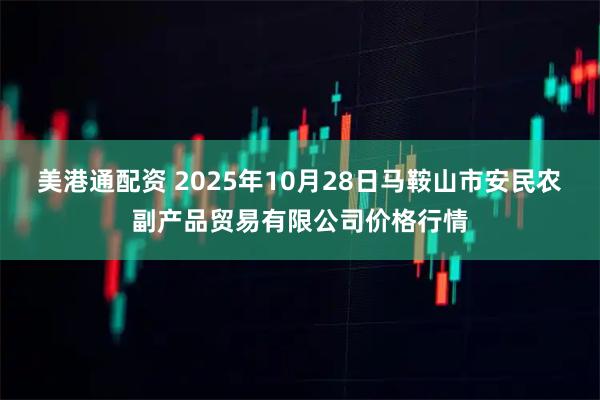 美港通配资 2025年10月28日马鞍山市安民农副产品贸易有限公司价格行情