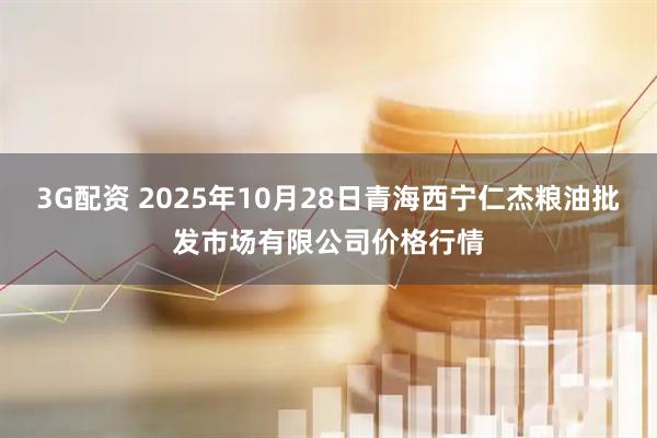 3G配资 2025年10月28日青海西宁仁杰粮油批发市场有限公司价格行情
