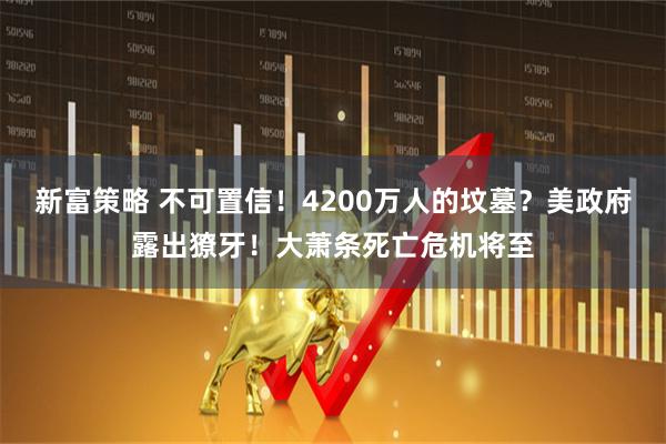 新富策略 不可置信!4200万人的坟墓?美政府露出獠牙!大萧条死亡危机将至
