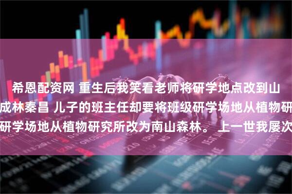 希恩配资网 重生后我笑看老师将研学地点改到山体滑坡河谷 杨小小徐成林秦昌 儿子的班主任却要将班级研学场地从植物研究所改为南山森林。 上一世我屡次劝说无果