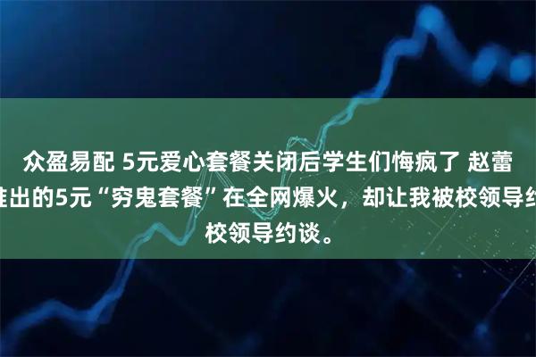 众盈易配 5元爱心套餐关闭后学生们悔疯了 赵蕾 我推出的5元“穷鬼套餐”在全网爆火,却让我被校领导约谈。