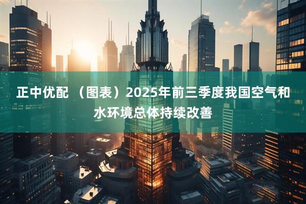 正中优配 （图表）2025年前三季度我国空气和水环境总体持续改善